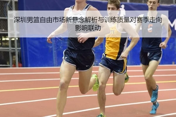 深圳男篮自由市场新悬念解析与训练质量对赛季走向影响联动