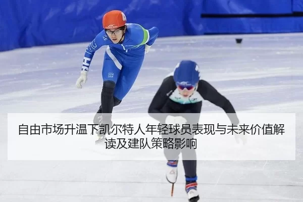 自由市场升温下凯尔特人年轻球员表现与未来价值解读及建队策略影响（Kaiyun）